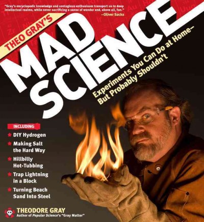 Theo Gray's mad science : experiments you can do at home but probably shouldn't / Theodore Gray.