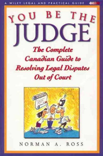 You be the judge : the complete Canadian guide to resolving legal disputes out of court / Norman A. Ross.