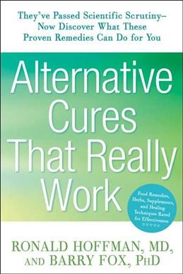 Alternative cures that really work : for the savvy health consumer ; a must-have guide to more than 100 food remedies, herbs, supplements, and healing techniques / Ronald Hoffman, MD, & Barry Fox, PhD.
