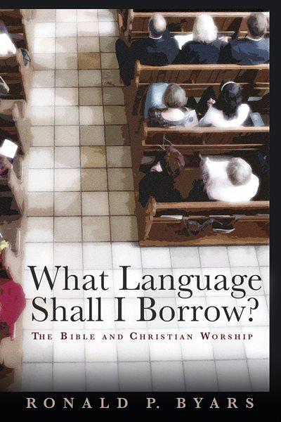 What language shall I borrow? : the Bible and Christian worship / Ronald P. Byars.