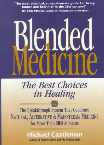 Blended medicine :the best choices in healing [book] : the breakthrough system that combines natural, alternative & mainstream medicine for more than 100 ailments / by Michael Castleman.