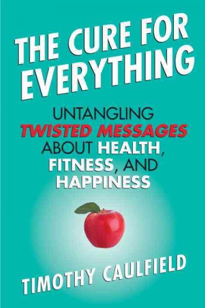 The cure for everything! : untangling the twisted messages about health, fitness, and happiness / Timothy Caulfield.