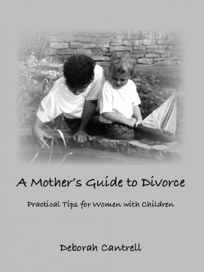 A mother's guide to divorce : practical tips for women with children / by Deborah Cantrell.