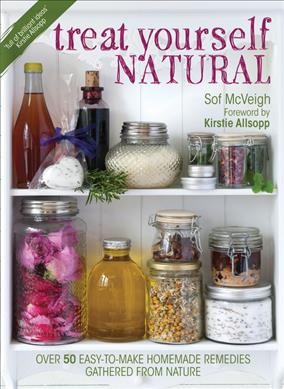Treat yourself natural : over 50 easy-to-make homemade remedies gathered from nature / Sof McVeigh ; foreword by Kirstie Allsopp.