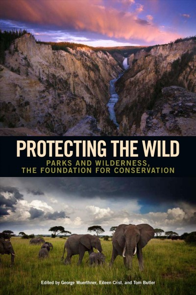 Protecting the wild : parks and wilderness, the foundation for conservation / edited by George Wuerthner, Eileen Crist, and Tom Butler.