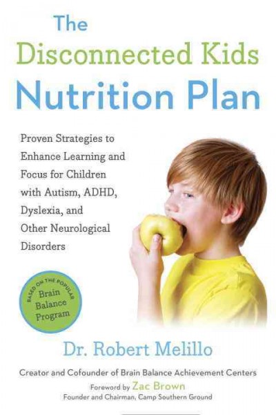 The disconnected kids nutrition plan : proven strategies to enhance learning and focus for children with autism, ADHD, dyslexia, and other neurological disorders / Dr. Robert Melillo ; foreword by Zac Brown.