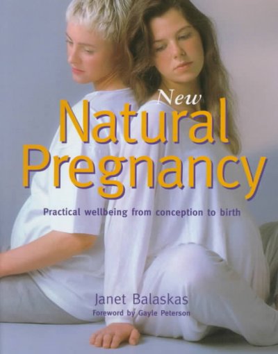 New natural pregnancy : practical wellbeing from conception to birth / Janet Balaskas ; foreword by Gayle Peterson.
