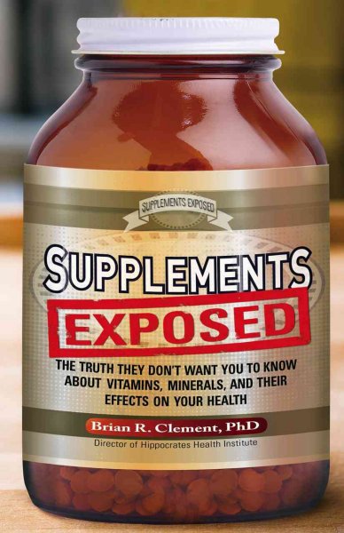 Supplements exposed : the truth they don't want you to know about vitamins, minerals, and their effects on your health / By Brian R. Clement.