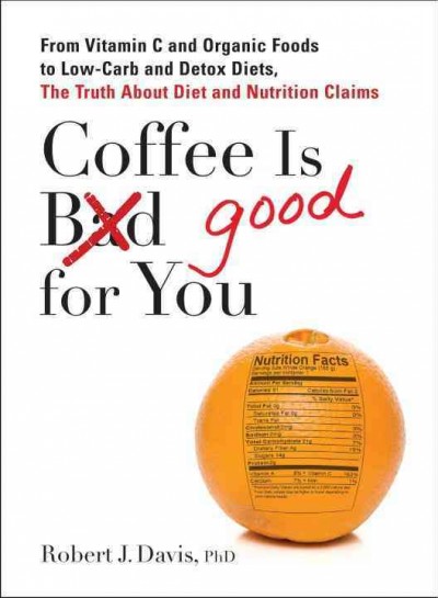 Coffee is good for you : from vitamin C and organic foods to low-carb and detox diets, the truth about diet and nutrition claims / Robert J. Davis.