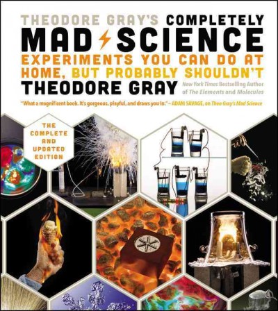 Theodore Gray's completely mad science : experiments you can do at home but probably shouldn't.