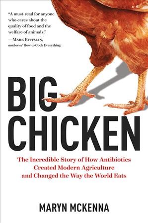 Big chicken : the incredible story of how antibiotics created modern agriculture and changed the way the world eats / Maryn McKenna.