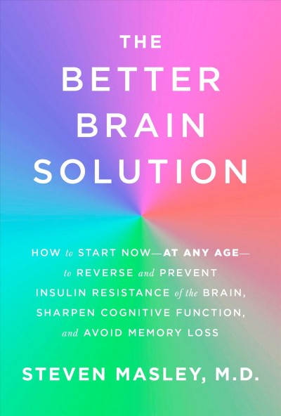 The better brain solution : how to star now-- at any age-- to reverse and prevent insulin resistance of the brain, sharpen cognitive function, and avoid memory loss / Steven Masley, M.D.