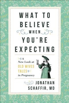 What to believe when you're expecting : a new look at old wives' tales in pregnancy / Jonathan Schaffir.