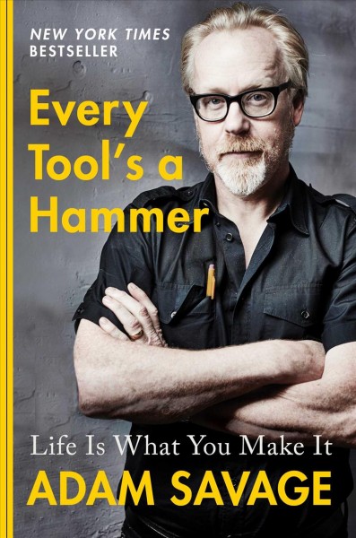 Every tool's a hammer : life is what you make it / Adam Savage.