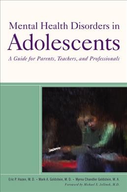 Mental health disorders in adolescents : a guide for parents, teachers, and professionals / Eric P. Hazen, Mark A. Goldstein, Myrna Chandler Goldstein ; foreword by Michael S. Jellinek.