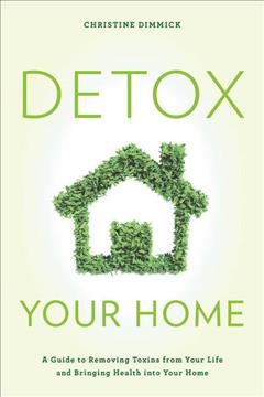 Detox your home : a guide to removing toxins from your life and bringing health into your home / Christine Dimmick.