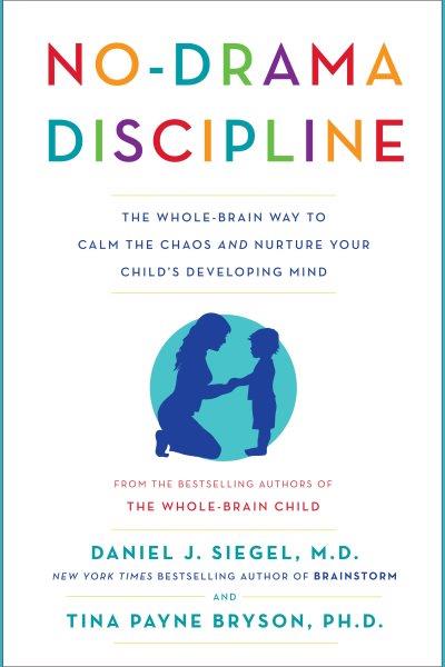 No-drama discipline : the whole-brain way to calm the chaos and nurture your child's developing mind / Daniel J. Siegel, M.D., and Tina Payne Bryson, Ph. D.