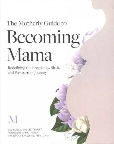 The motherly guide to becoming mama : redefining the pregnancy, birth, and postpartum journey / Jill Koziol and Liz Tenety, Founders of Motherly ; with Diana Spalding, MSN, CNM.