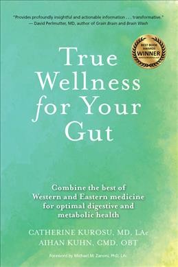 True wellness for your gut : combine the best of Western and Eastern medicine for optimal digestive and metabolic health/ Catherine Kurosu, MD, LAc ; Aihan Kuhn, CMD, OBT ; foreword by Michael M. Zanoni, PhD, LAc.