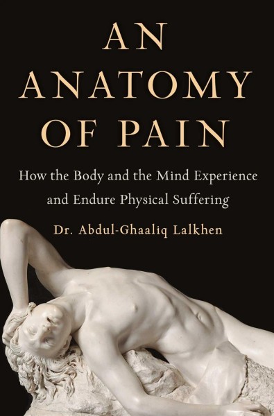 An anatomy of pain : how the body and the mind experience and endure physical suffering / Dr. Abdul-Ghaaliq Lalkhen.