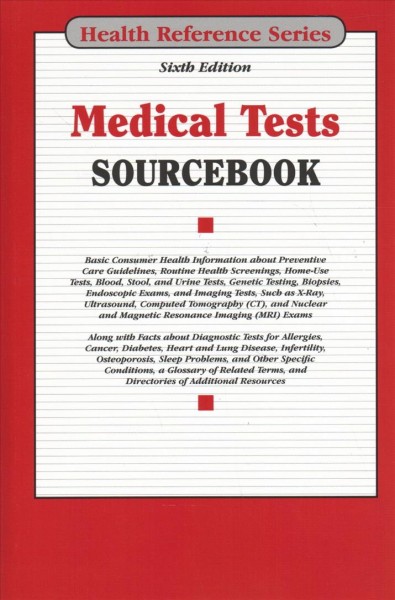 Medical tests sourcebook : basic consumer health information about preventive care guidelines, routine health screenings, home-use tests, blood, stool, and urine tests, genetic testing, biopsies, endoscopic exams, and imaging tests, such as X-ray, ultrasound, computed tomography (CT), and nuclear and magnetic resonance imaging (MRI) exams; along with facts about diagnostic tests for allergies, cancer, diabetes, heart and lung disease, infertility, osteoporosis, sleep problems, and other specific conditions, a glossary of related terms, and directories of additional resources.