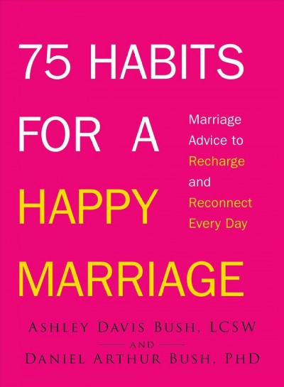 75 habits for a happy marriage : marriage advice to recharge and reconnect every day / Ashley Davis Bush and Daniel Arthur Bush.
