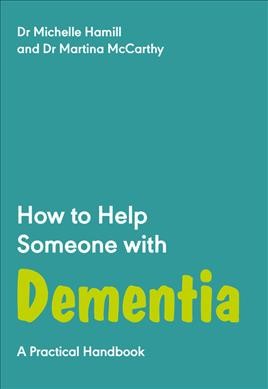 How to help someone with dementia : a practical handbook / Michelle Hamill, Martina McCarthy.