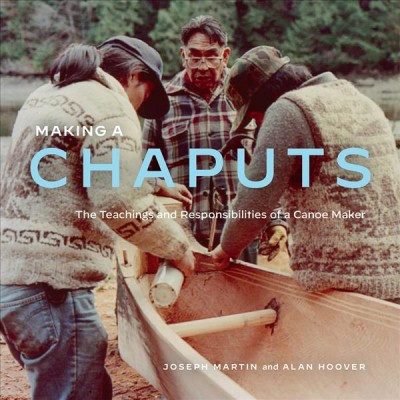 Making a chaputs : the teachings and responsibilities of a canoe maker / Joe Martin and Alan Hoover.