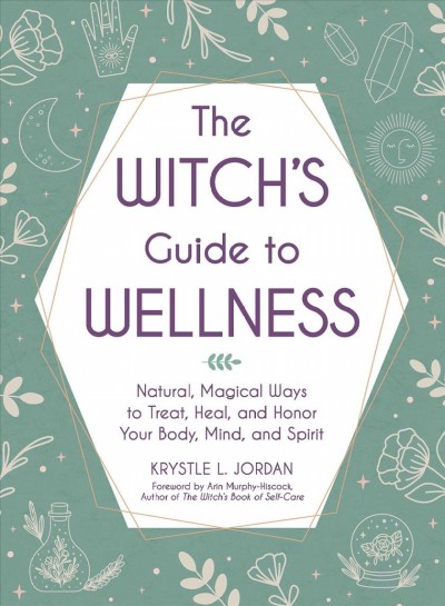 The witch's guide to wellness : natural, magical ways to treat, heal, and honor your body, mind, and spirit / Krystle L. Jordan ; foreword by Arin Murphy-Hiscock, author of The Witch's Book of SelfCare.