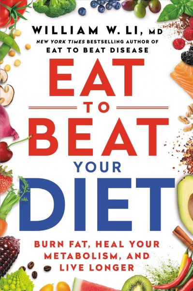 Eat to beat your diet : burn fat, heal your metabolism, and live longer / William W. Li, MD.