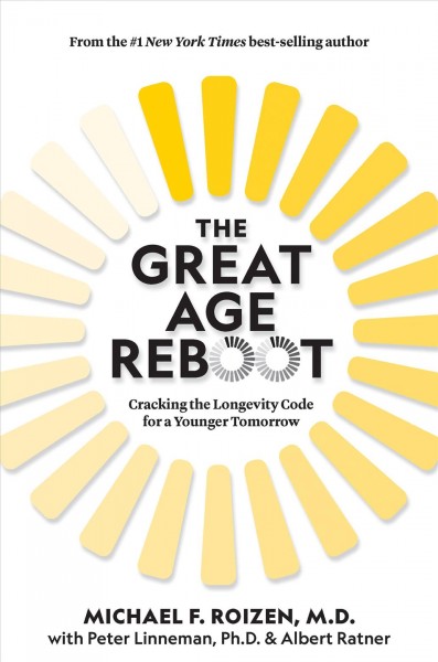 The great age reboot : cracking the longevity code for a younger tomorrow / Michael F. Roizen, M.D., Peter Linneman, Ph.D., Albert Ratner with Ted Spiker.