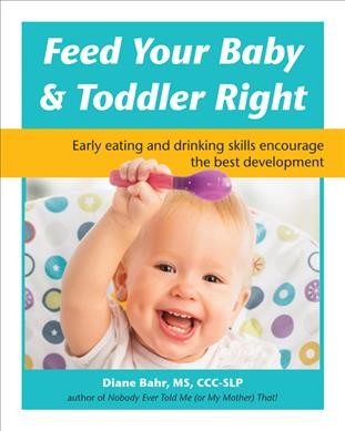 Feed your baby & toddler right : early eating and drinking skills encourage the best development / Diane Bahr, MS, CCC-SLP.