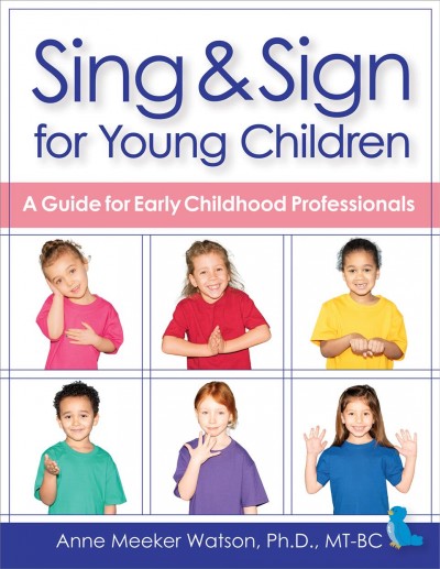 Sing & sign for young children : a guide for early childhood professionals / by Anne Meeker Watson, Ph.D., MT-BC, Founder of Sing.Play.Love, Managing Member of Meeker Creative, LLC, Kansas City Missouri.