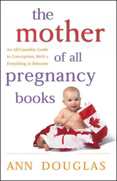 The mother of all pregnancy books : an all-Canadian guide to conception, birth & everything in between / Ann Douglas.